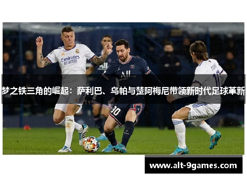 梦之铁三角的崛起：萨利巴、乌帕与楚阿梅尼带领新时代足球革新
