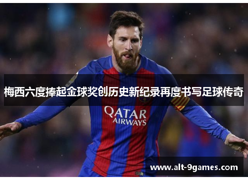梅西六度捧起金球奖创历史新纪录再度书写足球传奇 梅西六度捧起金球奖创历史新纪录再度书写足球传奇