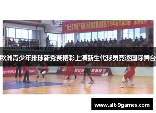 欧洲青少年排球新秀赛精彩上演新生代球员竞逐国际舞台 欧洲青少年排球新秀赛精彩上演新生代球员竞逐国际舞台