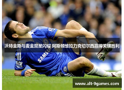 沃特金斯与麦金双星闪耀 阿斯顿维拉力克切尔西赢得关键胜利 沃特金斯与麦金双星闪耀 阿斯顿维拉力克切尔西赢得关键胜利