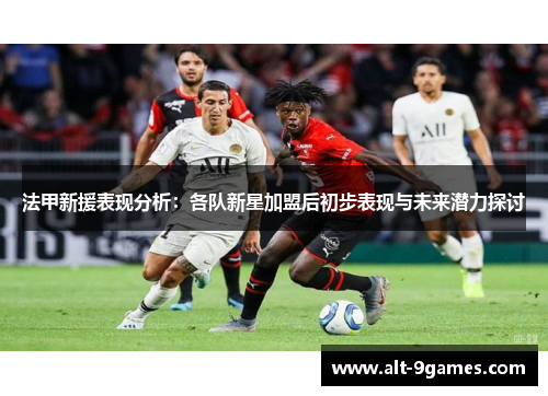 法甲新援表现分析:各队新星加盟后初步表现与未来潜力探讨 法甲新援表现分析:各队新星加盟后初步表现与未来潜力探讨