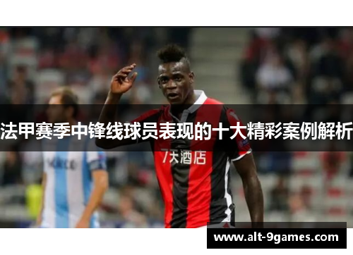 法甲赛季中锋线球员表现的十大精彩案例解析 法甲赛季中锋线球员表现的十大精彩案例解析