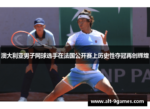 澳大利亚男子网球选手在法国公开赛上历史性夺冠再创辉煌