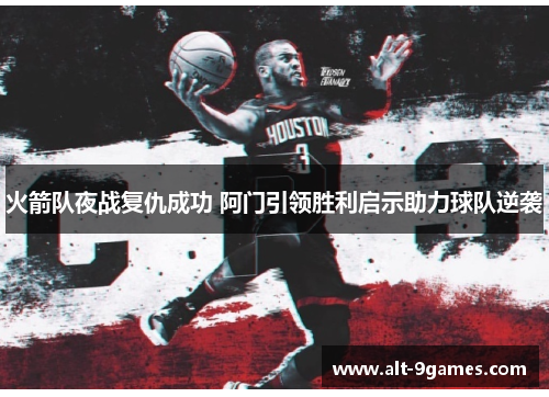 火箭队夜战复仇成功 阿门引领胜利启示助力球队逆袭