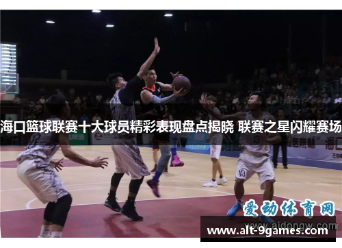 海口篮球联赛十大球员精彩表现盘点揭晓 联赛之星闪耀赛场