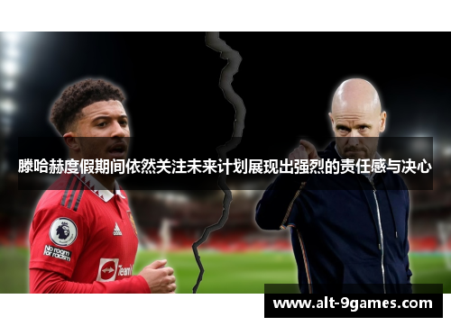 滕哈赫度假期间依然关注未来计划展现出强烈的责任感与决心