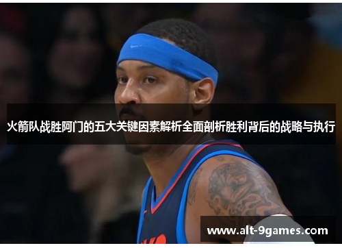 火箭队战胜阿门的五大关键因素解析全面剖析胜利背后的战略与执行