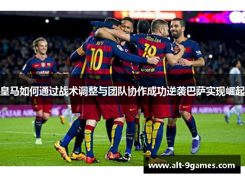 皇马如何通过战术调整与团队协作成功逆袭巴萨实现崛起