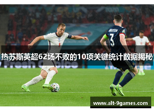 热苏斯英超62场不败的10项关键统计数据揭秘