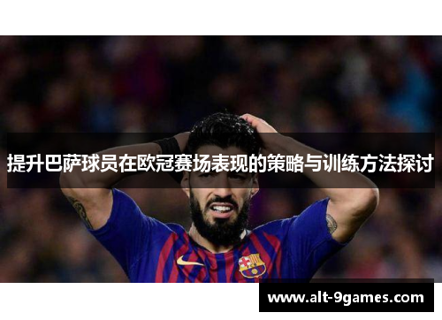 提升巴萨球员在欧冠赛场表现的策略与训练方法探讨